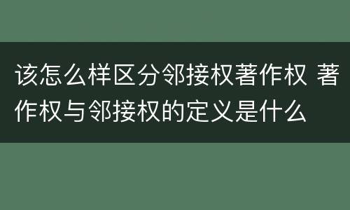 该怎么样区分邻接权著作权 著作权与邻接权的定义是什么