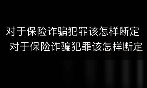 对于保险诈骗犯罪该怎样断定 对于保险诈骗犯罪该怎样断定是否犯罪