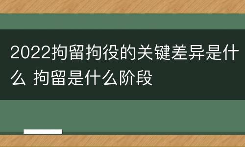 2022拘留拘役的关键差异是什么 拘留是什么阶段
