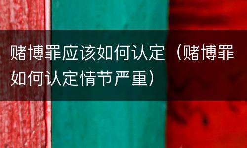 赌博罪应该如何认定（赌博罪如何认定情节严重）