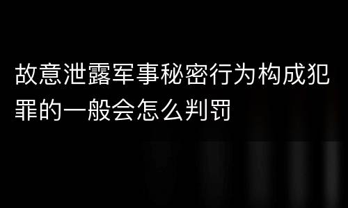 故意泄露军事秘密行为构成犯罪的一般会怎么判罚