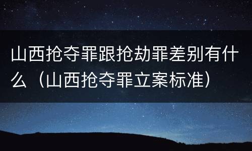 山西抢夺罪跟抢劫罪差别有什么（山西抢夺罪立案标准）
