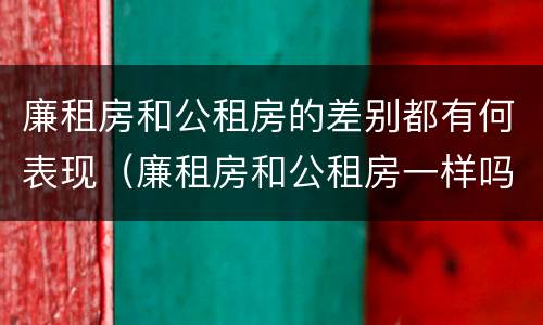 廉租房和公租房的差别都有何表现（廉租房和公租房一样吗?）