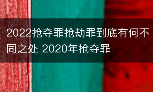 2022抢夺罪抢劫罪到底有何不同之处 2020年抢夺罪