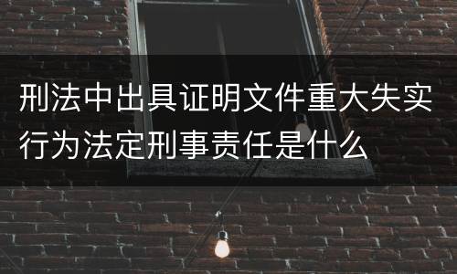 刑法中出具证明文件重大失实行为法定刑事责任是什么