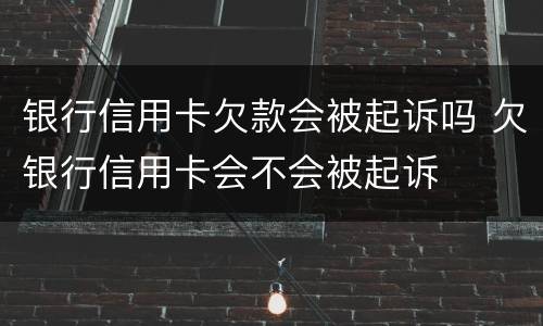 银行信用卡欠款会被起诉吗 欠银行信用卡会不会被起诉