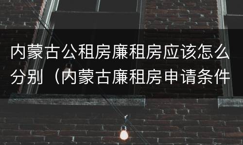 内蒙古公租房廉租房应该怎么分别（内蒙古廉租房申请条件）