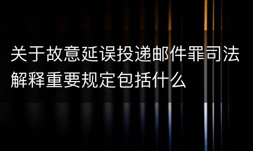 关于故意延误投递邮件罪司法解释重要规定包括什么