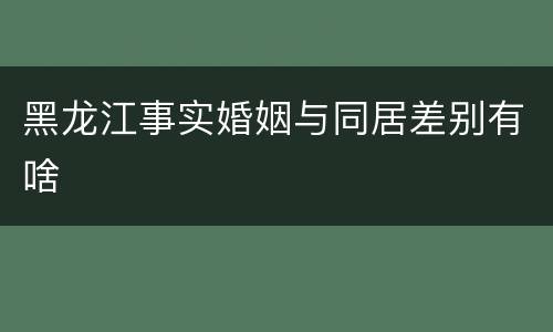 黑龙江事实婚姻与同居差别有啥