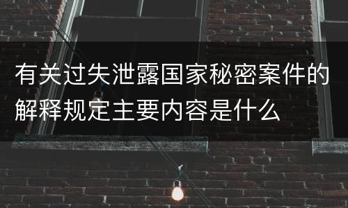 有关过失泄露国家秘密案件的解释规定主要内容是什么