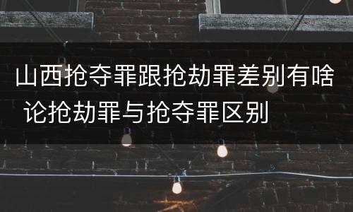 山西抢夺罪跟抢劫罪差别有啥 论抢劫罪与抢夺罪区别