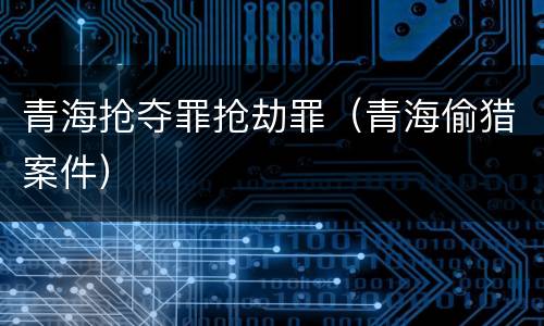 青海抢夺罪抢劫罪（青海偷猎案件）