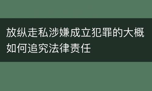 放纵走私涉嫌成立犯罪的大概如何追究法律责任