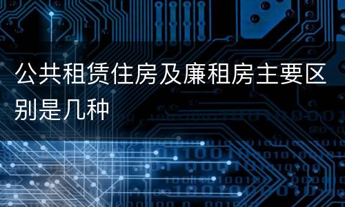 公共租赁住房及廉租房主要区别是几种