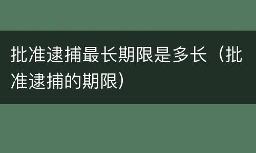 批准逮捕最长期限是多长（批准逮捕的期限）