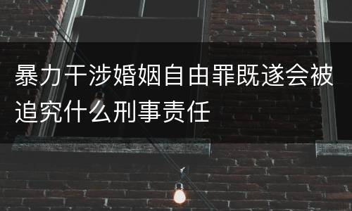暴力干涉婚姻自由罪既遂会被追究什么刑事责任