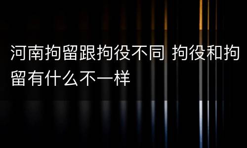 河南拘留跟拘役不同 拘役和拘留有什么不一样