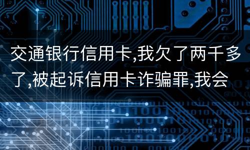 交通银行信用卡,我欠了两千多了,被起诉信用卡诈骗罪,我会受到什么处罚