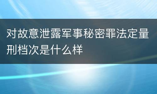 对故意泄露军事秘密罪法定量刑档次是什么样