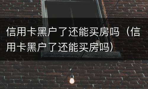 信用卡黑户了还能买房吗（信用卡黑户了还能买房吗）