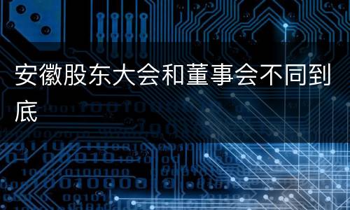 安徽股东大会和董事会不同到底