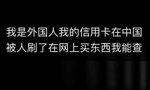 我是外国人我的信用卡在中国被人刷了在网上买东西我能查到是谁吗？报案管用吗