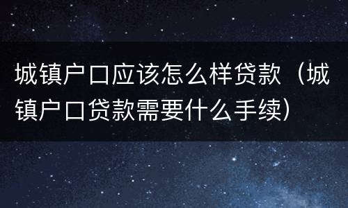城镇户口应该怎么样贷款（城镇户口贷款需要什么手续）