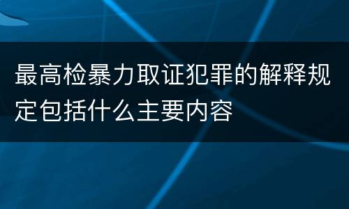最高检暴力取证犯罪的解释规定包括什么主要内容
