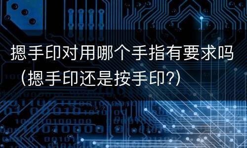 摁手印对用哪个手指有要求吗（摁手印还是按手印?）
