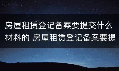 房屋租赁登记备案要提交什么材料的 房屋租赁登记备案要提交什么材料的证件