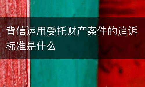 背信运用受托财产案件的追诉标准是什么