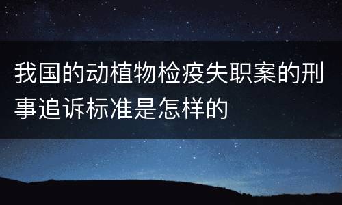 我国的动植物检疫失职案的刑事追诉标准是怎样的