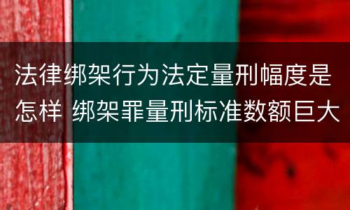 法律绑架行为法定量刑幅度是怎样 绑架罪量刑标准数额巨大