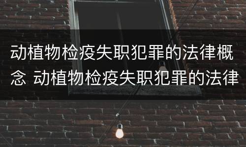 动植物检疫失职犯罪的法律概念 动植物检疫失职犯罪的法律概念是