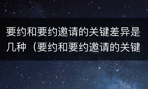要约和要约邀请的关键差异是几种（要约和要约邀请的关键差异是几种类型）