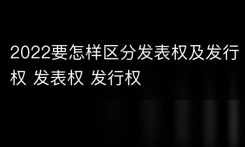 2022要怎样区分发表权及发行权 发表权 发行权