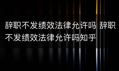 辞职不发绩效法律允许吗 辞职不发绩效法律允许吗知乎