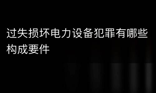过失损坏电力设备犯罪有哪些构成要件
