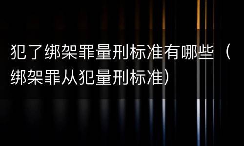 犯了绑架罪量刑标准有哪些（绑架罪从犯量刑标准）