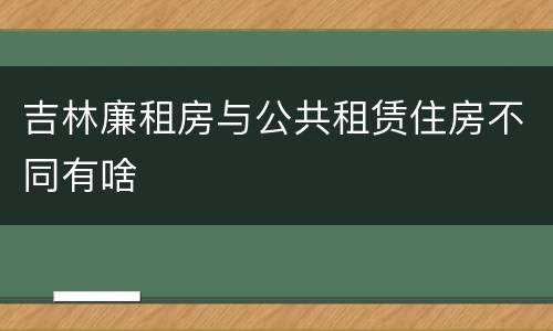 吉林廉租房与公共租赁住房不同有啥