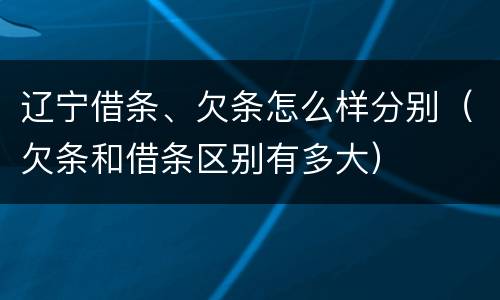 辽宁借条、欠条怎么样分别（欠条和借条区别有多大）