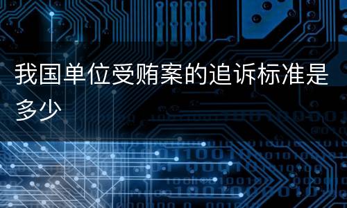 我国单位受贿案的追诉标准是多少