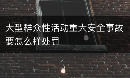 大型群众性活动重大安全事故要怎么样处罚