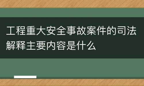 工程重大安全事故案件的司法解释主要内容是什么