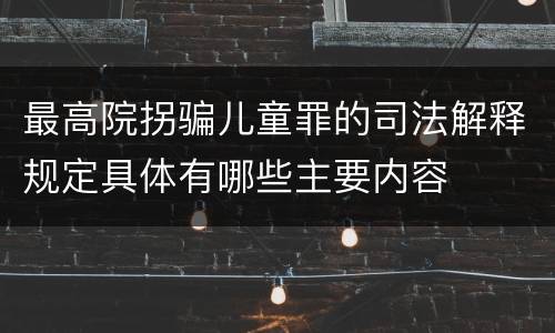 最高院拐骗儿童罪的司法解释规定具体有哪些主要内容
