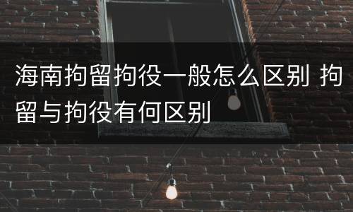 海南拘留拘役一般怎么区别 拘留与拘役有何区别