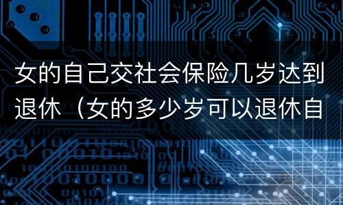 女的自己交社会保险几岁达到退休（女的多少岁可以退休自己交社保）