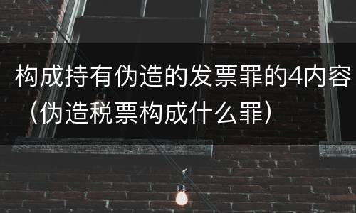 构成持有伪造的发票罪的4内容（伪造税票构成什么罪）