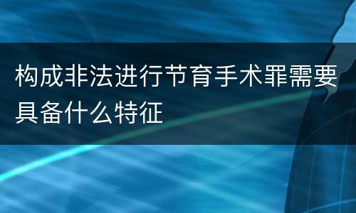 构成非法进行节育手术罪需要具备什么特征