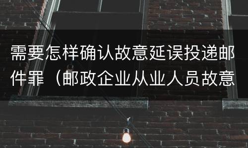 需要怎样确认故意延误投递邮件罪（邮政企业从业人员故意延误投递邮件的）